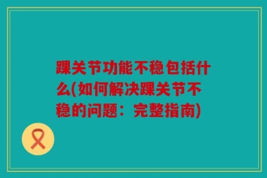 踝关节功能不稳包括什么(如何解决踝关节不稳的问题：完整指南)