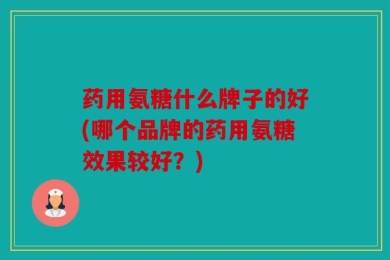 药用氨糖什么牌子的好(哪个品牌的药用氨糖效果较好？)