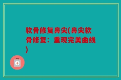软骨修复鼻尖(鼻尖软骨修复：重现完美曲线)