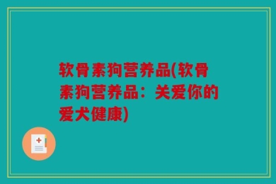 软骨素狗营养品(软骨素狗营养品：关爱你的爱犬健康)