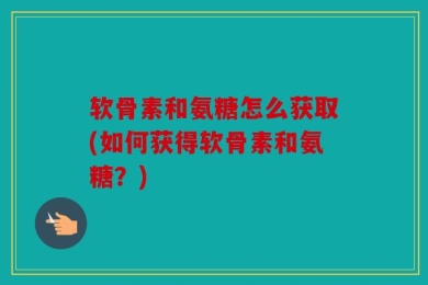 软骨素和氨糖怎么获取(如何获得软骨素和氨糖？)