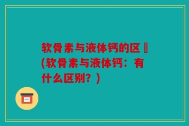 软骨素与液体钙的区別(软骨素与液体钙：有什么区别？)