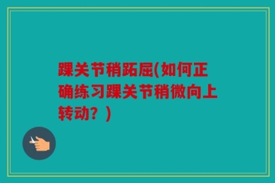 踝关节稍跖屈(如何正确练习踝关节稍微向上转动？)