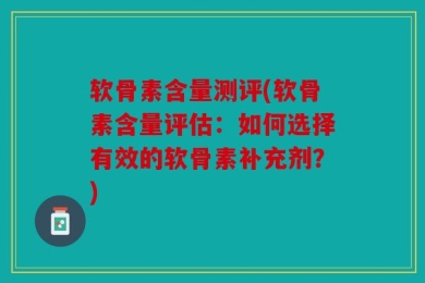 软骨素含量测评(软骨素含量评估：如何选择有效的软骨素补充剂？)