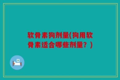 软骨素狗剂量(狗用软骨素适合哪些剂量？)