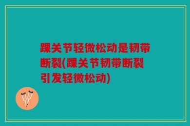 踝关节轻微松动是韧带断裂(踝关节韧带断裂引发轻微松动)