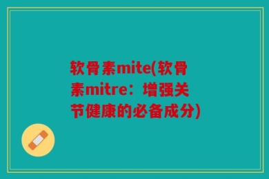 软骨素mite(软骨素mitre：增强关节健康的必备成分)