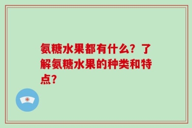 氨糖水果都有什么？了解氨糖水果的种类和特点？