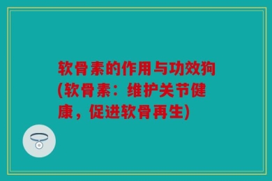 软骨素的作用与功效狗(软骨素：维护关节健康，促进软骨再生)