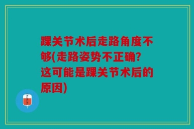 踝关节术后走路角度不够(走路姿势不正确？这可能是踝关节术后的原因)