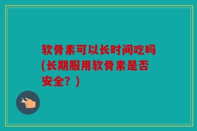 软骨素可以长时间吃吗(长期服用软骨素是否安全？)