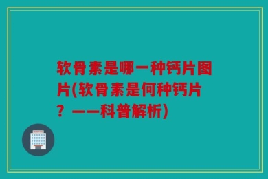 软骨素是哪一种钙片图片(软骨素是何种钙片？——科普解析)