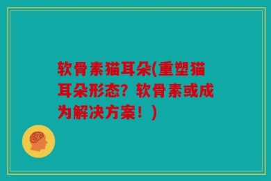 软骨素猫耳朵(重塑猫耳朵形态？软骨素或成为解决方案！)