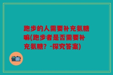 跑步的人需要补充氨糖嘛(跑步者是否需要补充氨糖？-探究答案)