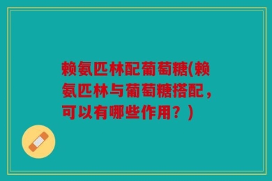 赖氨匹林配葡萄糖(赖氨匹林与葡萄糖搭配，可以有哪些作用？)