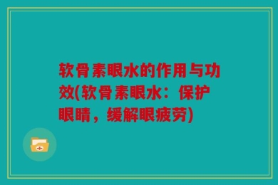 软骨素眼水的作用与功效(软骨素眼水：保护眼睛，缓解眼疲劳)