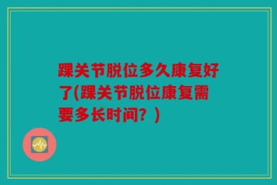 踝关节脱位多久康复好了(踝关节脱位康复需要多长时间？)