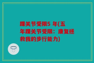 踝关节受限5 年(五年踝关节受限：康复拯救我的步行能力)