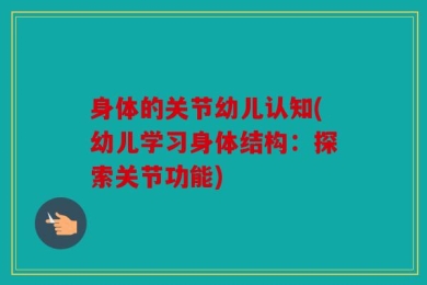 身体的关节幼儿认知(幼儿学习身体结构：探索关节功能)