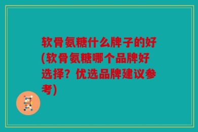 软骨氨糖什么牌子的好(软骨氨糖哪个品牌好选择？优选品牌建议参考)