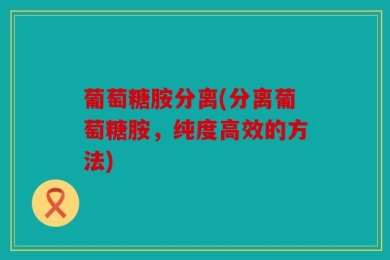 葡萄糖胺分离(分离葡萄糖胺，纯度高效的方法)
