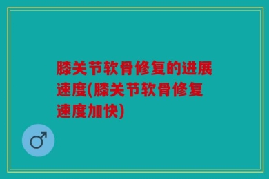 膝关节软骨修复的进展速度(膝关节软骨修复速度加快)