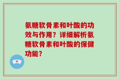 氨糖软骨素和叶酸的功效与作用？详细解析氨糖软骨素和叶酸的保健功能？