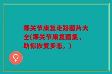 踝关节康复走路图片大全(踝关节康复图集，助你恢复步态。)