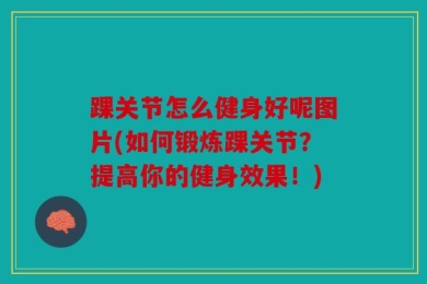 踝关节怎么健身好呢图片(如何锻炼踝关节？提高你的健身效果！)