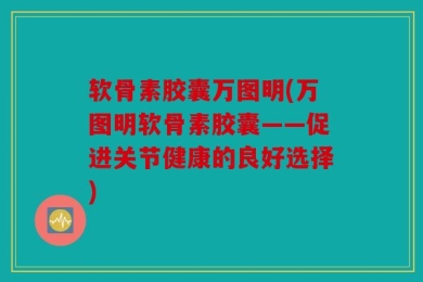 软骨素胶囊万图明(万图明软骨素胶囊——促进关节健康的良好选择)