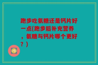 跑步吃氨糖还是钙片好一点(跑步后补充营养，氨糖与钙片哪个更好？)
