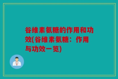 谷维素氨糖的作用和功效(谷维素氨糖：作用与功效一览)
