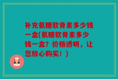 补充氨糖软骨素多少钱一盒(氨糖软骨素多少钱一盒？价格透明，让您放心购买！)