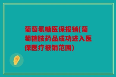 葡萄氨糖医保报销(葡萄糖胺药品成功进入医保医疗报销范围)