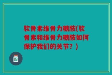 软骨素维骨力糖胺(软骨素和维骨力糖胺如何保护我们的关节？)
