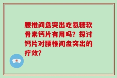 腰椎间盘突出吃氨糖软骨素钙片有用吗？探讨钙片对腰椎间盘突出的疗效？