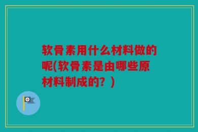 软骨素用什么材料做的呢(软骨素是由哪些原材料制成的？)