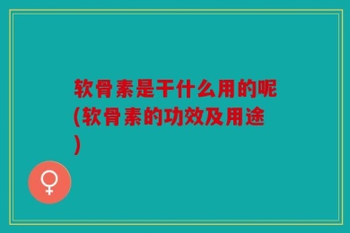 软骨素是干什么用的呢(软骨素的功效及用途)