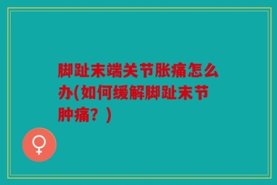 脚趾末端关节胀痛怎么办(如何缓解脚趾末节肿痛？)
