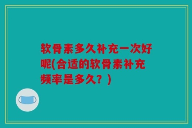 软骨素多久补充一次好呢(合适的软骨素补充频率是多久？)