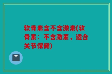 软骨素含不含激素(软骨素：不含激素，适合关节保健)