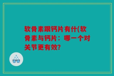软骨素跟钙片有什(软骨素与钙片：哪一个对关节更有效？