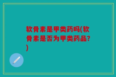 软骨素是甲类药吗(软骨素是否为甲类药品？)