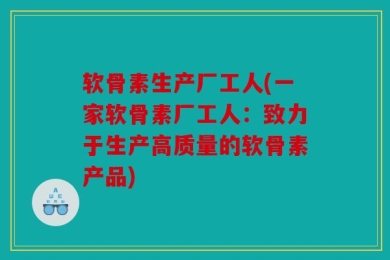 软骨素生产厂工人(一家软骨素厂工人：致力于生产高质量的软骨素产品)
