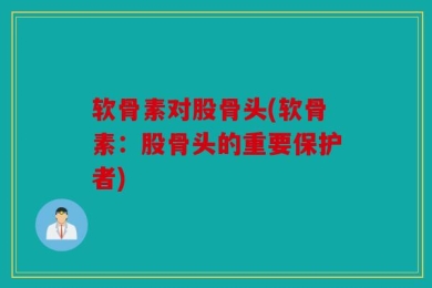 软骨素对股骨头(软骨素：股骨头的重要保护者)