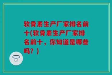 软骨素生产厂家排名前十(软骨素生产厂家排名前十，你知道是哪些吗？)
