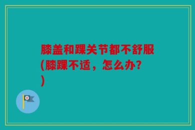 膝盖和踝关节都不舒服(膝踝不适，怎么办？)