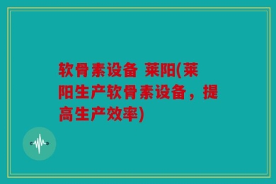 软骨素设备 莱阳(莱阳生产软骨素设备，提高生产效率)