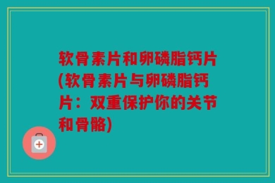 软骨素片和卵磷脂钙片(软骨素片与卵磷脂钙片：双重保护你的关节和骨骼)