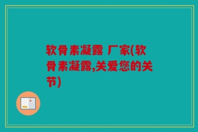软骨素凝露 厂家(软骨素凝露,关爱您的关节)